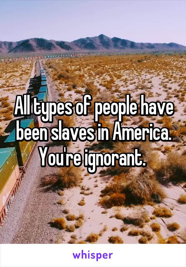 All types of people have been slaves in America. You're ignorant. 