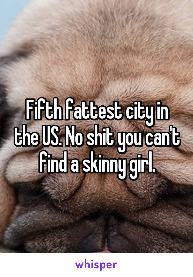 Fifth fattest city in the US. No shit you can't find a skinny girl.