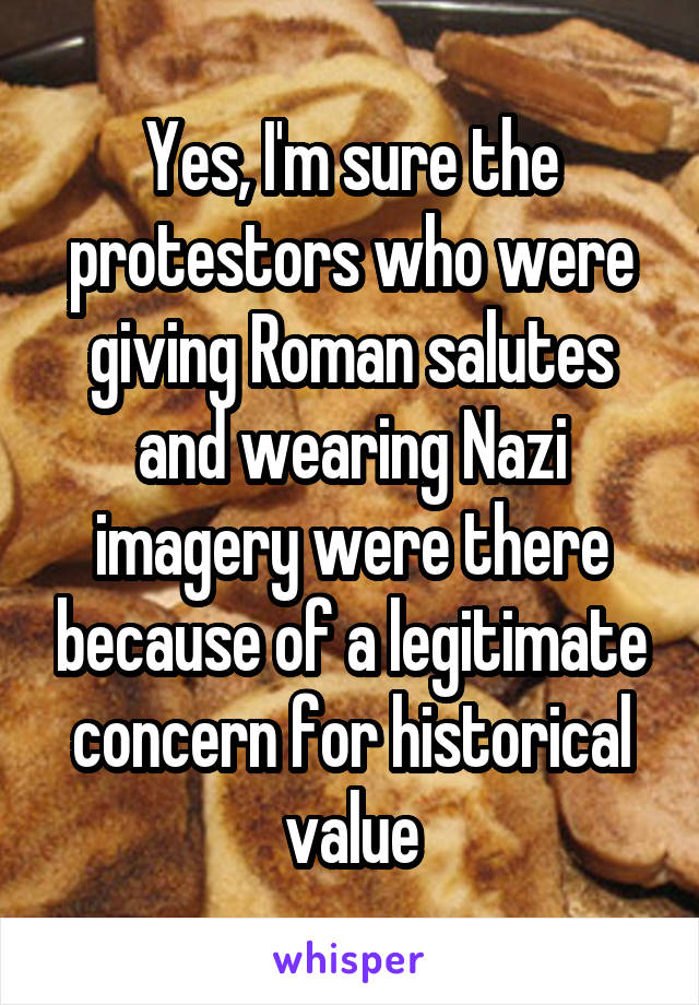 Yes, I'm sure the protestors who were giving Roman salutes and wearing Nazi imagery were there because of a legitimate concern for historical value
