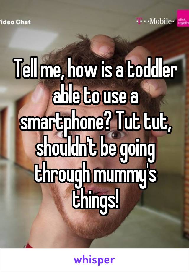 Tell me, how is a toddler able to use a smartphone? Tut tut, shouldn't be going through mummy's things!