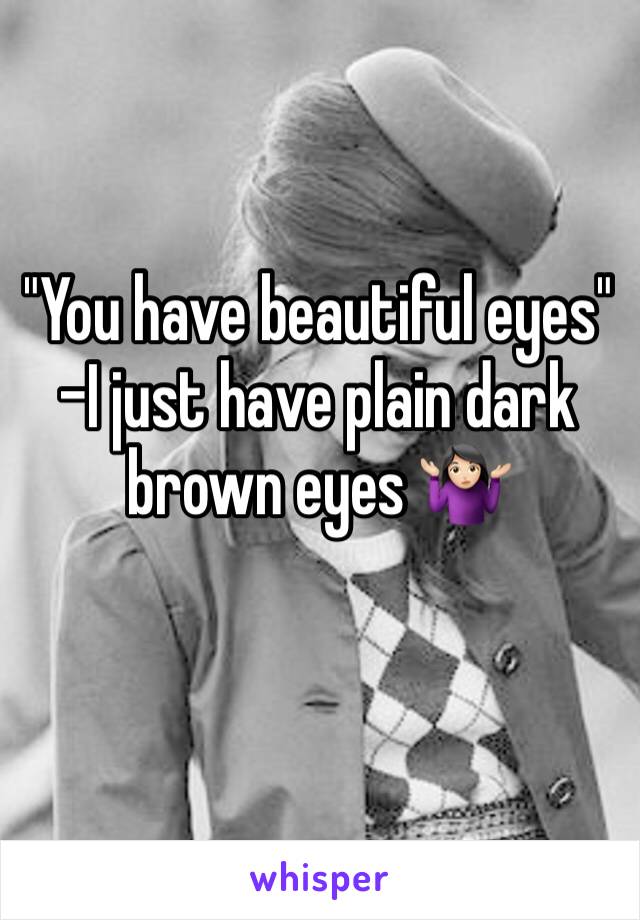 "You have beautiful eyes" -I just have plain dark brown eyes 🤷🏻‍♀️