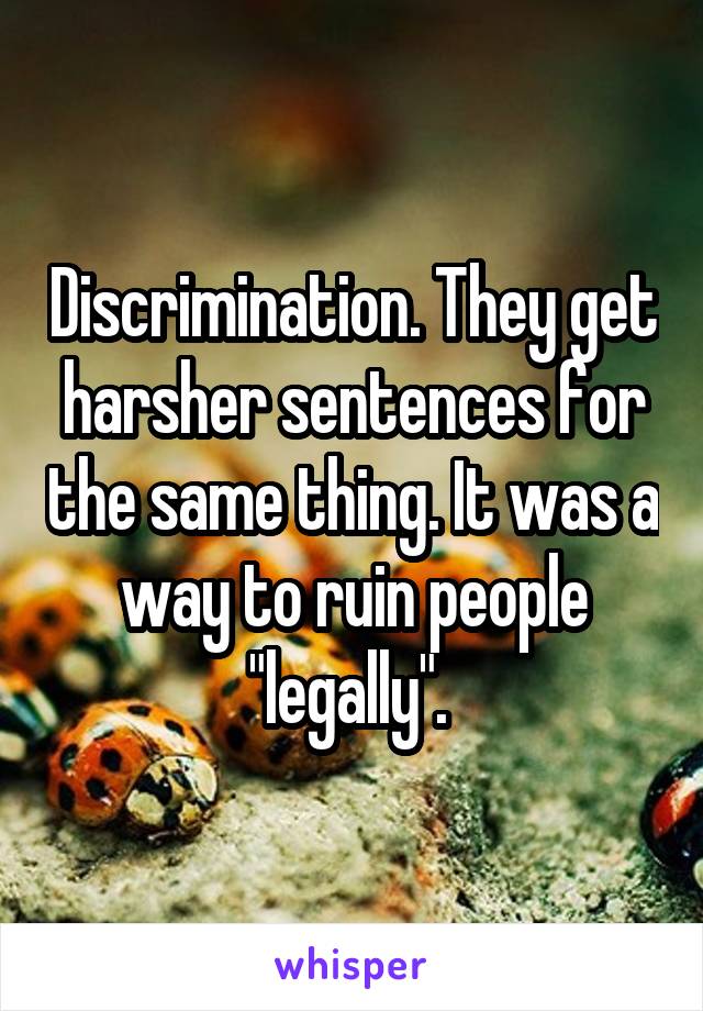 Discrimination. They get harsher sentences for the same thing. It was a way to ruin people "legally". 