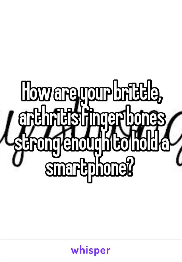 How are your brittle, arthritis finger bones strong enough to hold a smartphone? 