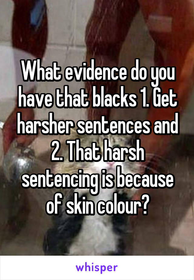 What evidence do you have that blacks 1. Get harsher sentences and 2. That harsh sentencing is because of skin colour?