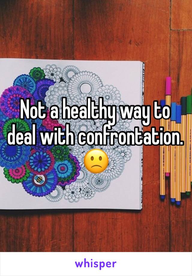 Not a healthy way to deal with confrontation. 🙁