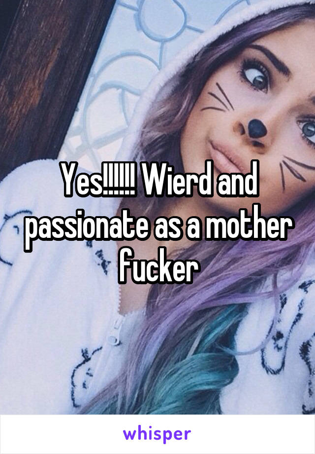 Yes!!!!!! Wierd and passionate as a mother fucker