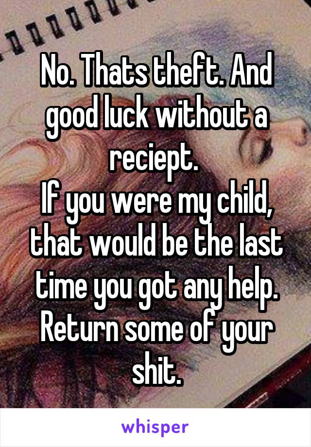 No. Thats theft. And good luck without a reciept. 
If you were my child, that would be the last time you got any help. Return some of your shit.