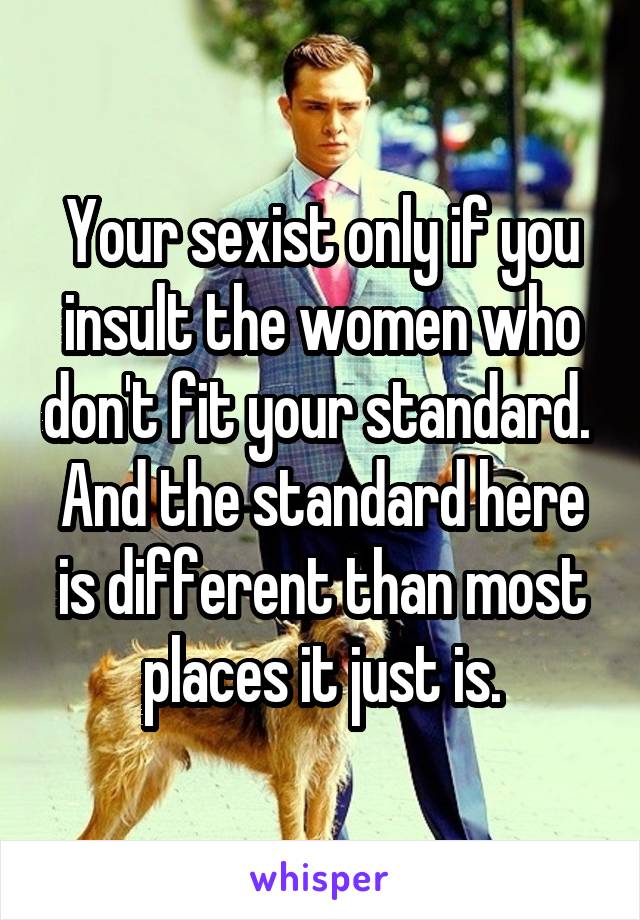 Your sexist only if you insult the women who don't fit your standard. 
And the standard here is different than most places it just is.