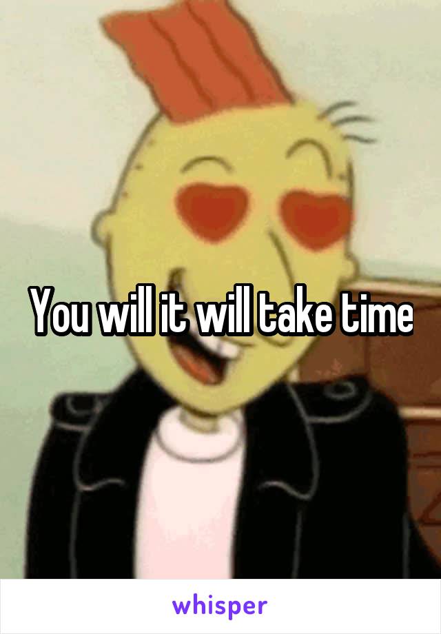 You will it will take time