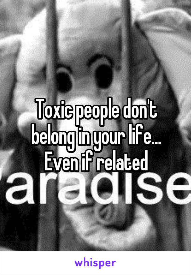 Toxic people don't belong in your life... Even if related