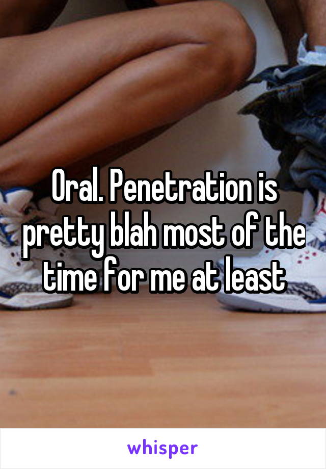 Oral. Penetration is pretty blah most of the time for me at least