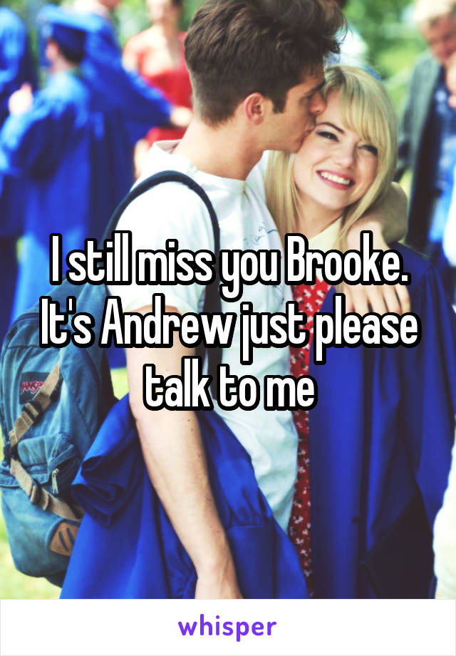 I still miss you Brooke. It's Andrew just please talk to me