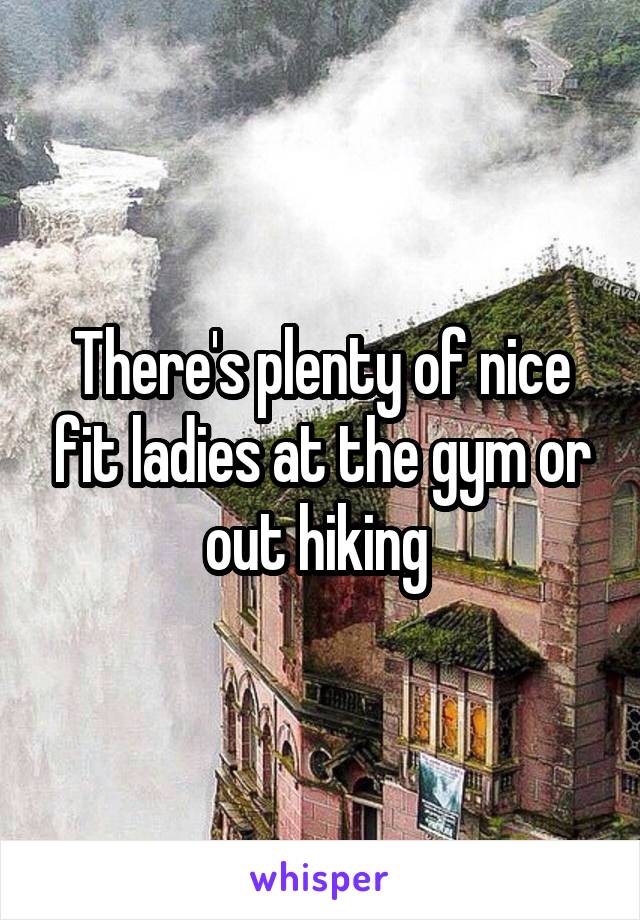 There's plenty of nice fit ladies at the gym or out hiking 