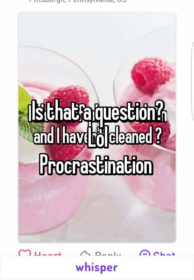 Is that a question?
Lol
Procrastination 