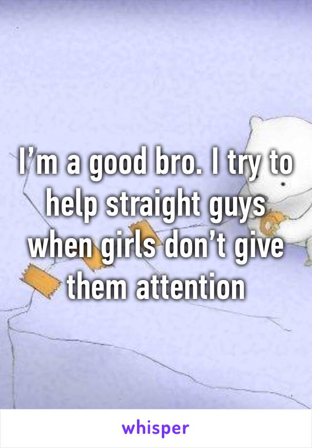 I’m a good bro. I try to help straight guys when girls don’t give them attention