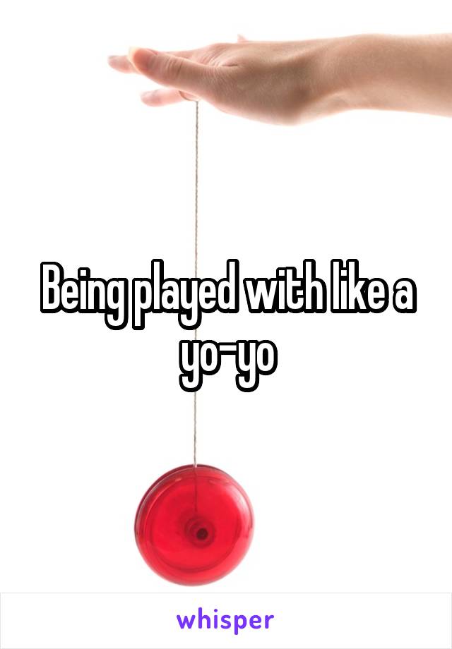 Being played with like a yo-yo