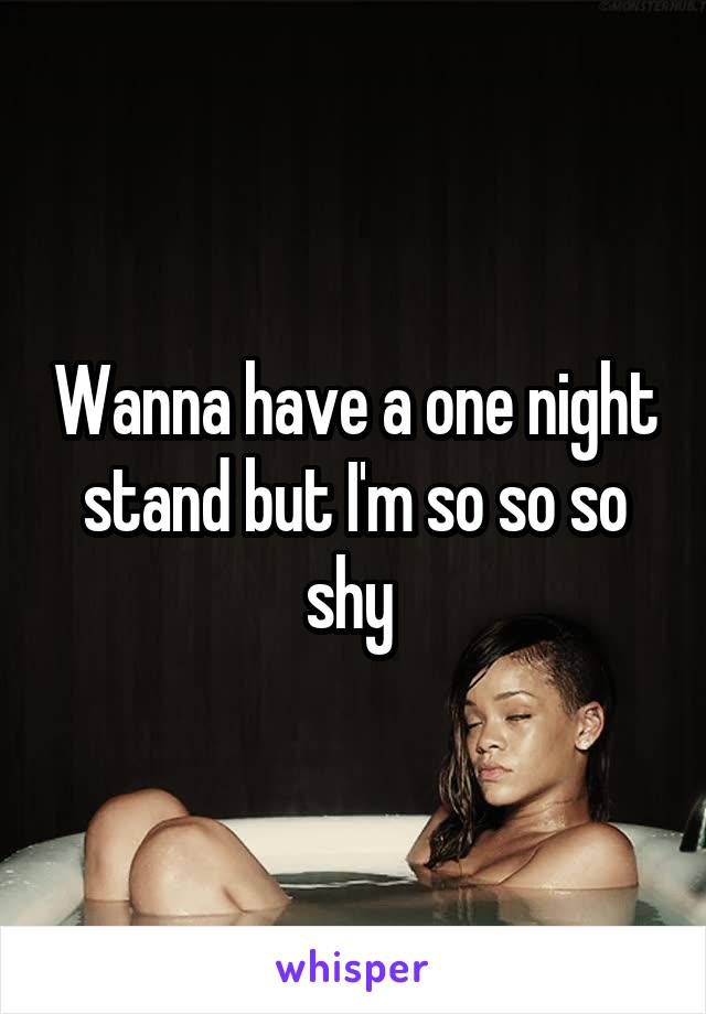 Wanna have a one night stand but I'm so so so shy 