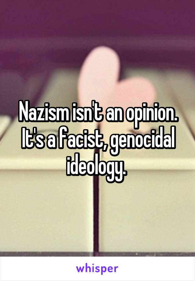 Nazism isn't an opinion. It's a facist, genocidal ideology. 