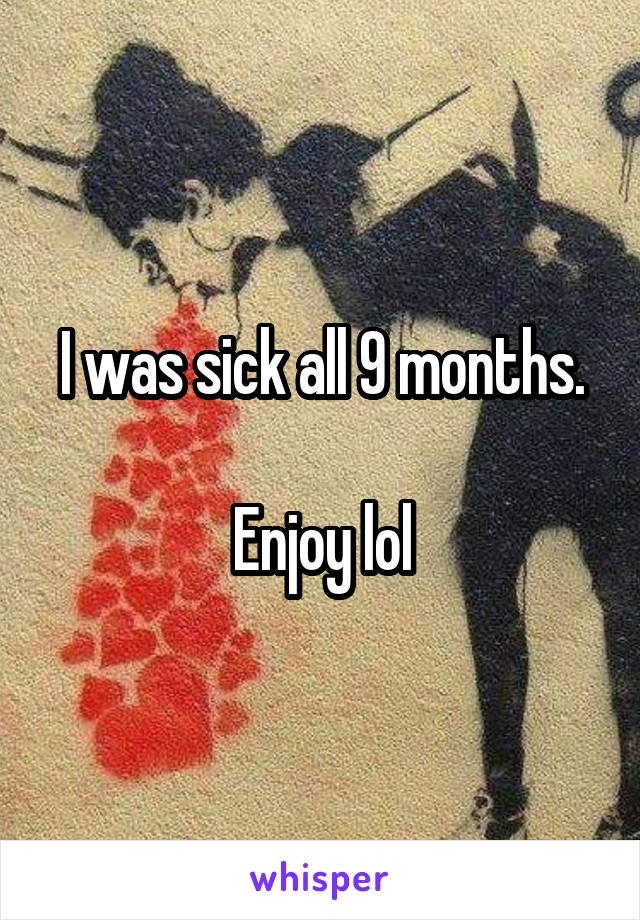 I was sick all 9 months.

Enjoy lol