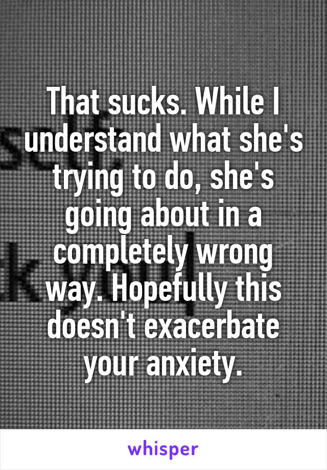 That sucks. While I understand what she's trying to do, she's going about in a completely wrong way. Hopefully this doesn't exacerbate your anxiety.