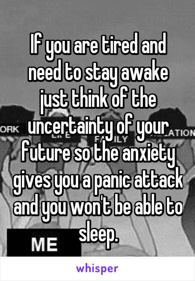 If you are tired and need to stay awake just think of the uncertainty of your future so the anxiety gives you a panic attack and you won't be able to sleep.
