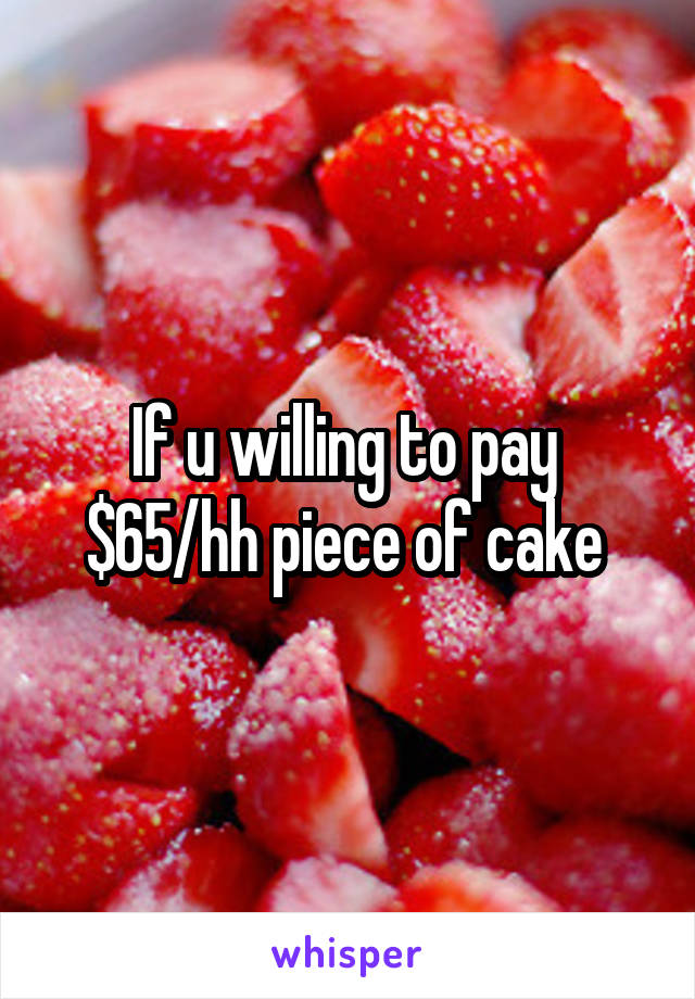 If u willing to pay  $65/hh piece of cake 