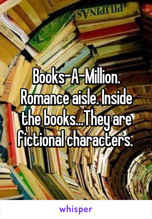 Books-A-Million. Romance aisle. Inside the books...They are fictional characters. 