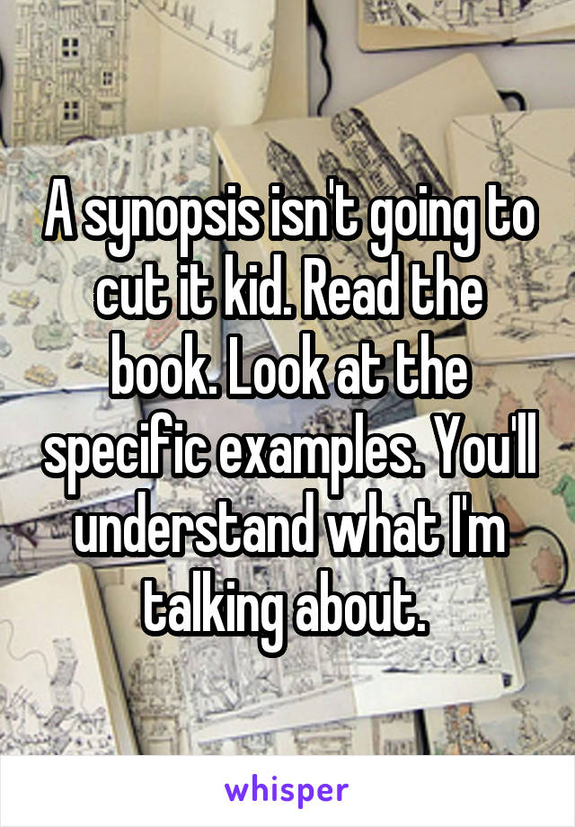 A synopsis isn't going to cut it kid. Read the book. Look at the specific examples. You'll understand what I'm talking about. 