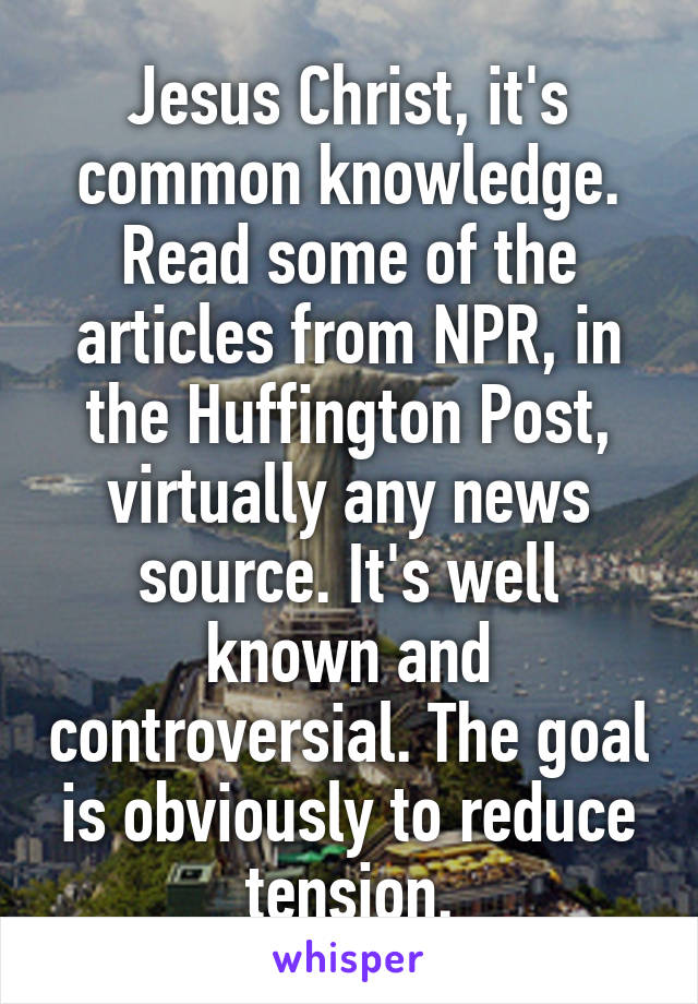 Jesus Christ, it's common knowledge.
Read some of the articles from NPR, in the Huffington Post, virtually any news source. It's well known and controversial. The goal is obviously to reduce tension.