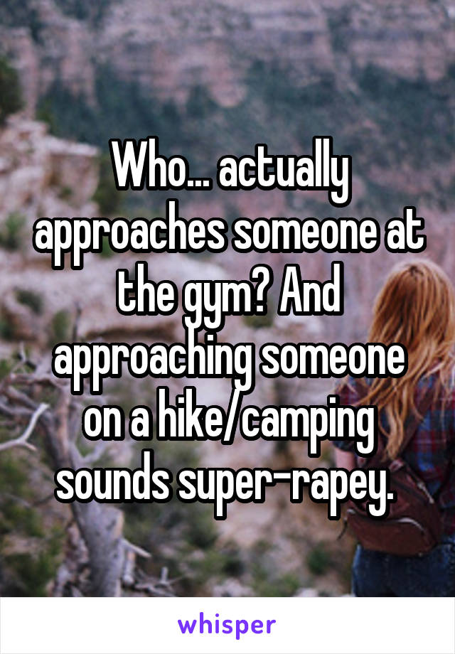 Who... actually approaches someone at the gym? And approaching someone on a hike/camping sounds super-rapey. 