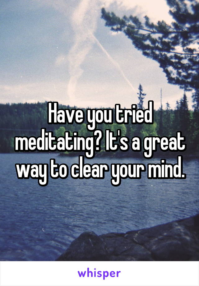 Have you tried meditating? It's a great way to clear your mind.