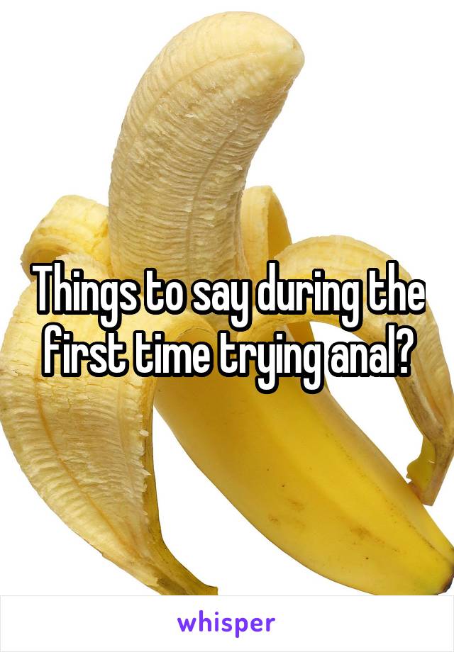 Things to say during the first time trying anal?