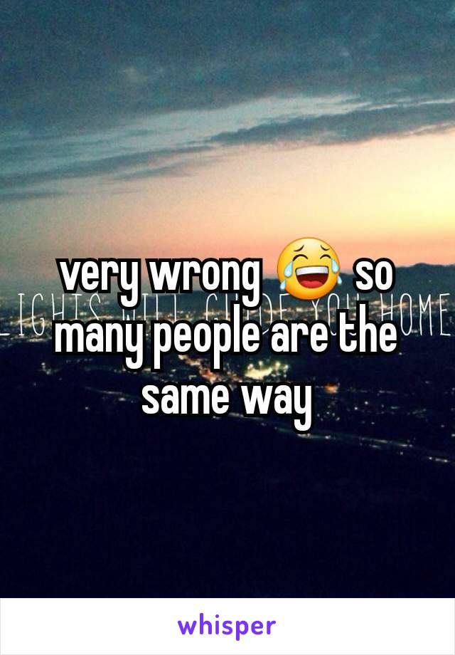very wrong 😂 so many people are the same way