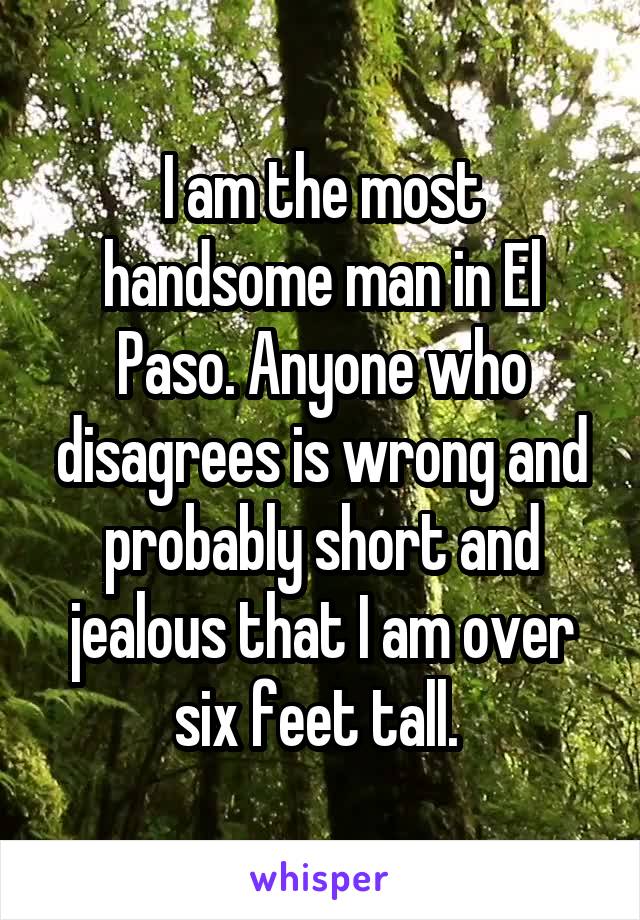 I am the most handsome man in El Paso. Anyone who disagrees is wrong and probably short and jealous that I am over six feet tall. 