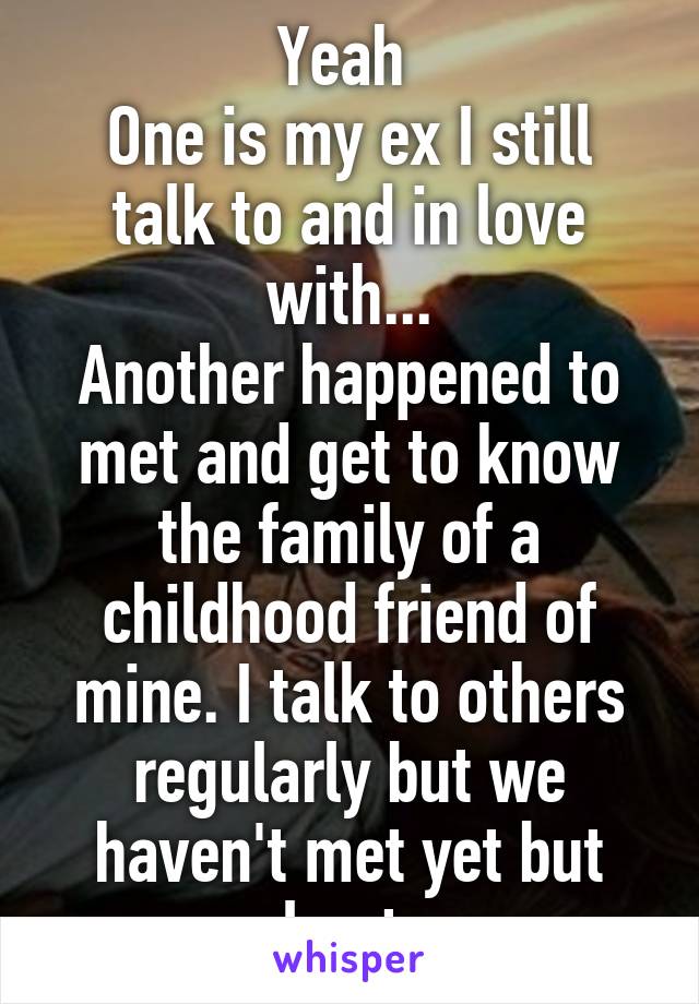 Yeah 
One is my ex I still talk to and in love with...
Another happened to met and get to know the family of a childhood friend of mine. I talk to others regularly but we haven't met yet but plan to.