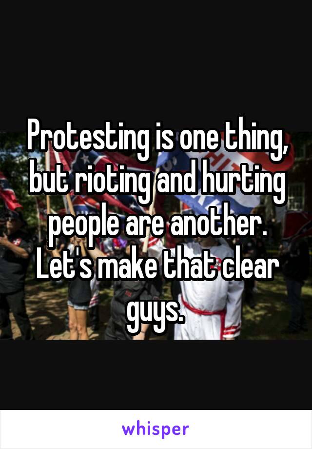Protesting is one thing, but rioting and hurting people are another. Let's make that clear guys. 