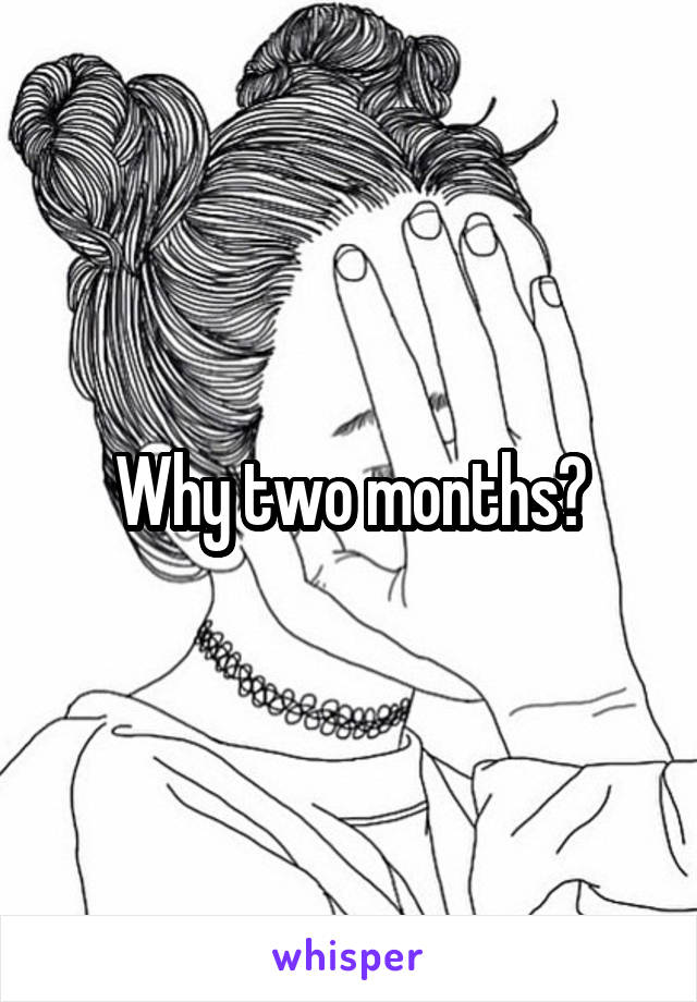 Why two months?