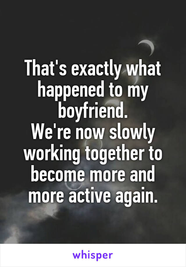 That's exactly what happened to my boyfriend.
We're now slowly working together to become more and more active again.