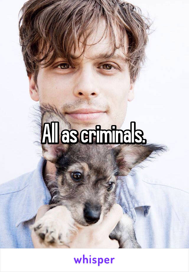 All as criminals. 