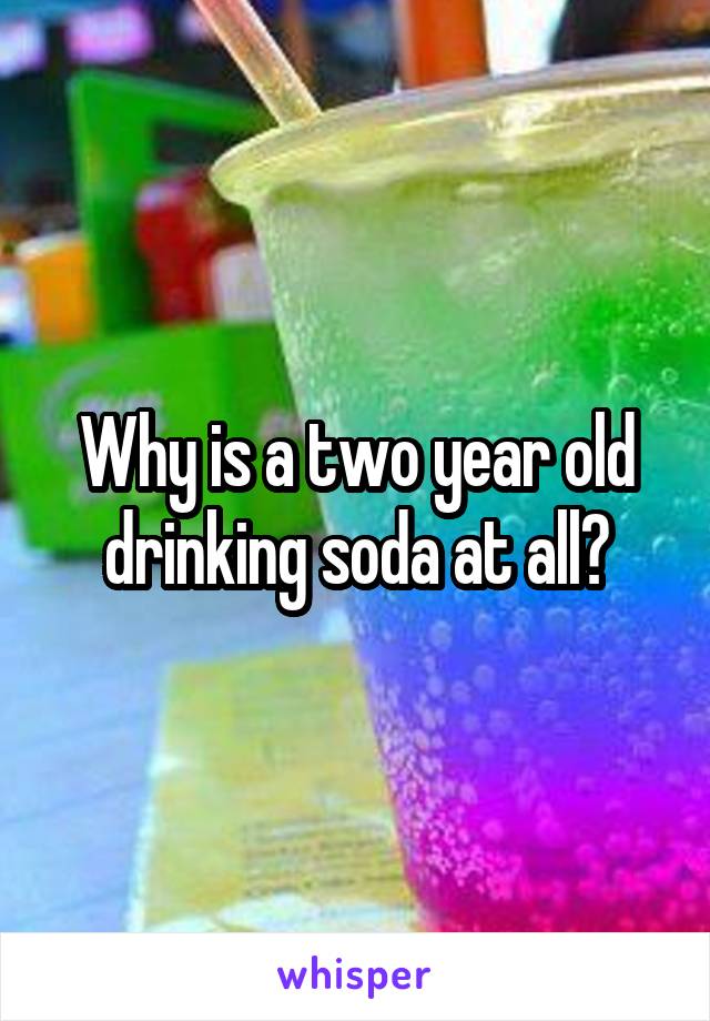 Why is a two year old drinking soda at all?