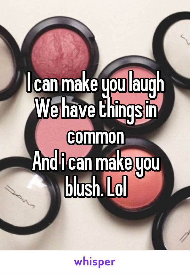 I can make you laugh
We have things in common
And i can make you blush. Lol