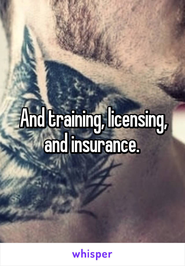 And training, licensing, and insurance. 