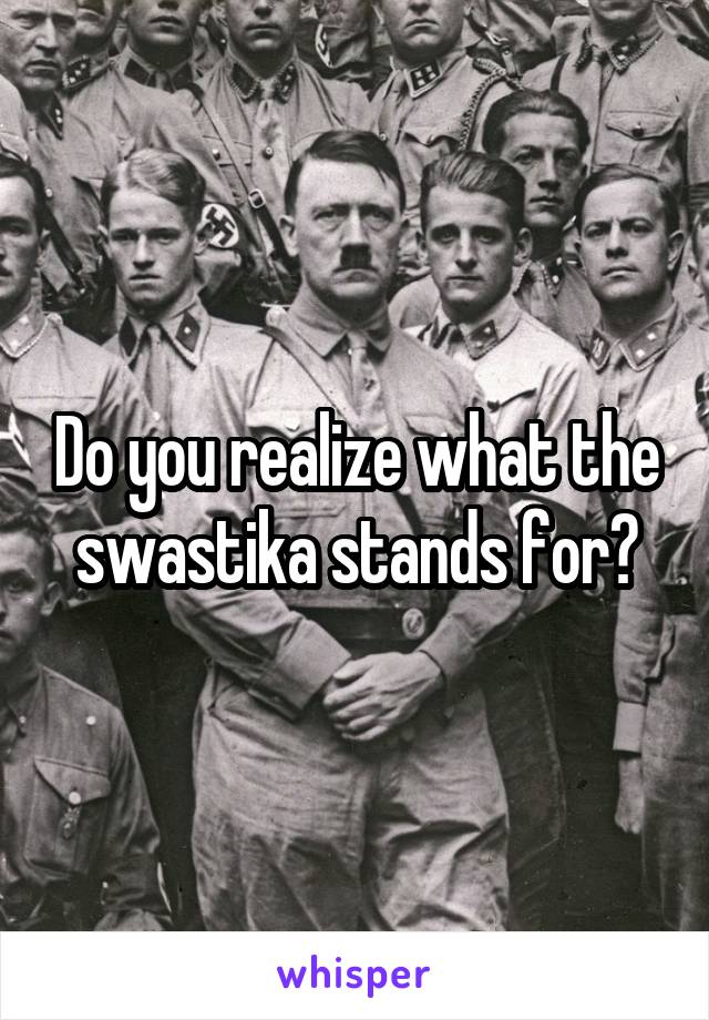 Do you realize what the swastika stands for?