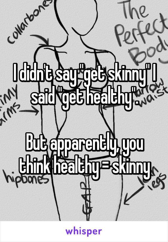 I didn't say "get skinny" I said "get healthy".

But apparently, you think healthy = skinny