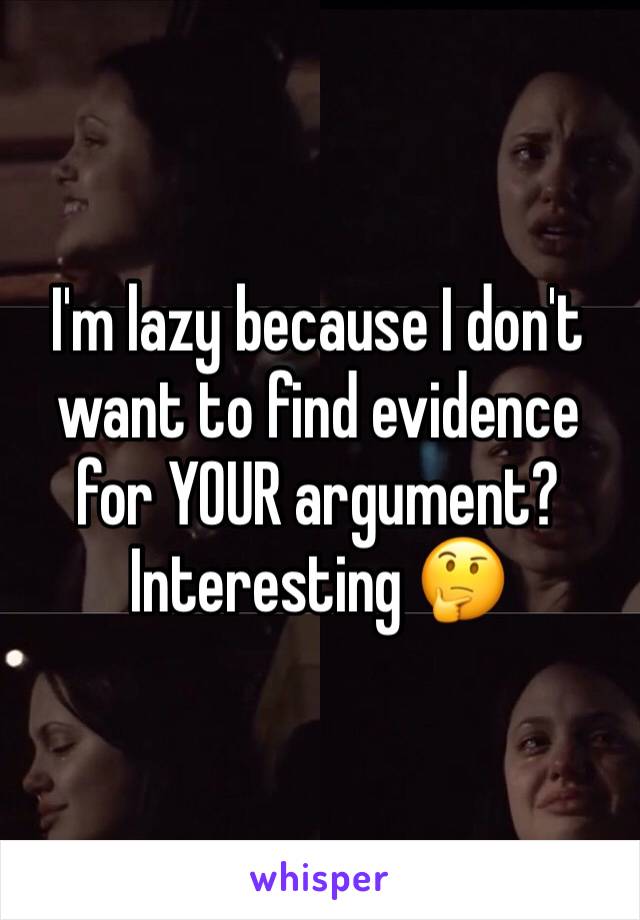 I'm lazy because I don't want to find evidence for YOUR argument? Interesting 🤔