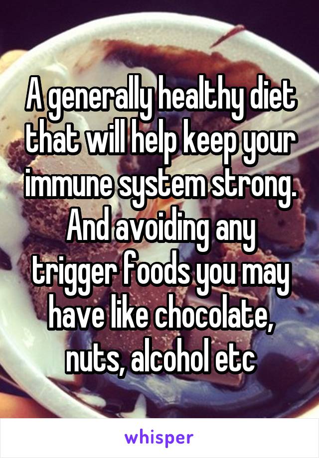 A generally healthy diet that will help keep your immune system strong. And avoiding any trigger foods you may have like chocolate, nuts, alcohol etc