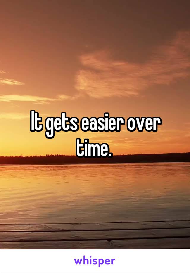 It gets easier over time. 