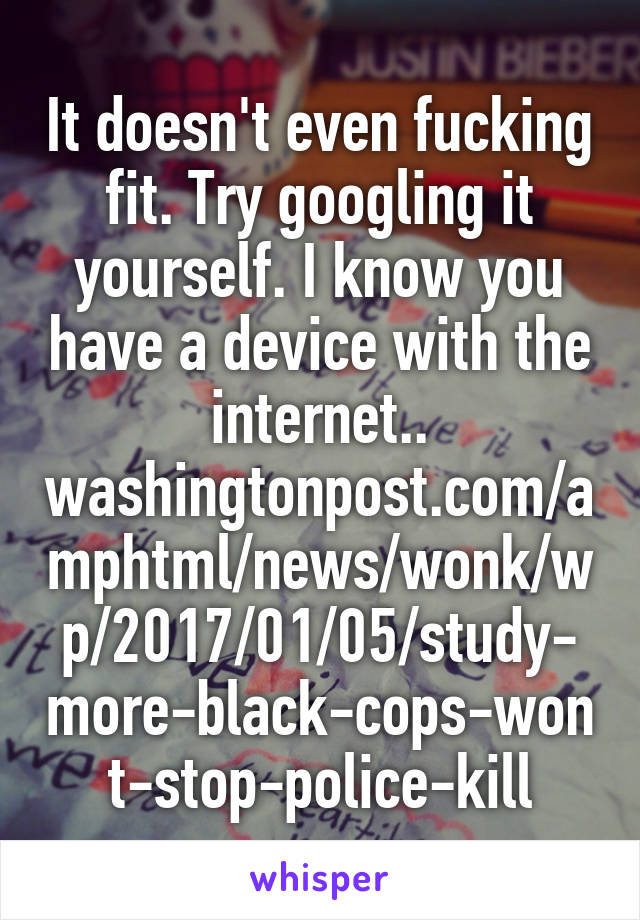 It doesn't even fucking fit. Try googling it yourself. I know you have a device with the internet.. washingtonpost.com/amphtml/news/wonk/wp/2017/01/05/study-more-black-cops-wont-stop-police-kill