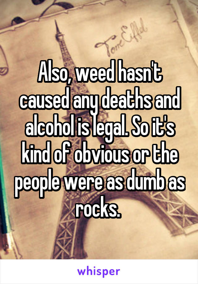 Also, weed hasn't caused any deaths and alcohol is legal. So it's kind of obvious or the people were as dumb as rocks. 