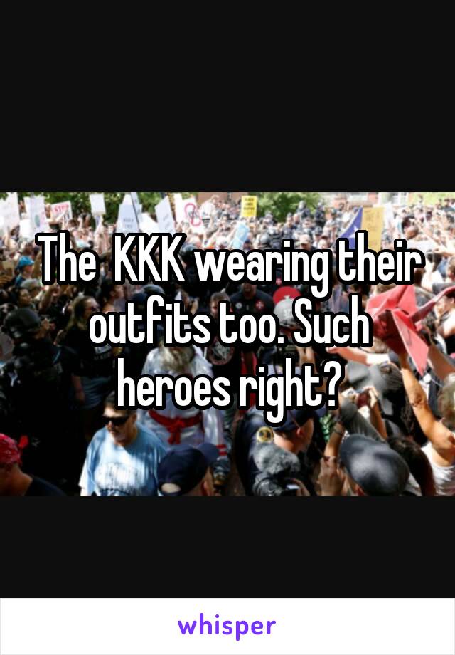 The  KKK wearing their outfits too. Such heroes right?